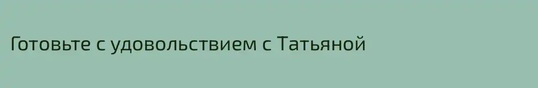 Готовьте с удовольствием с Татьяной